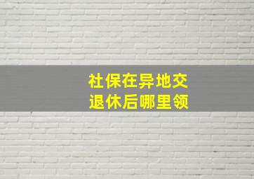 社保在异地交 退休后哪里领